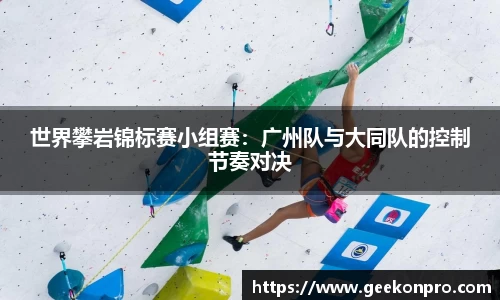 世界攀岩锦标赛小组赛：广州队与大同队的控制节奏对决