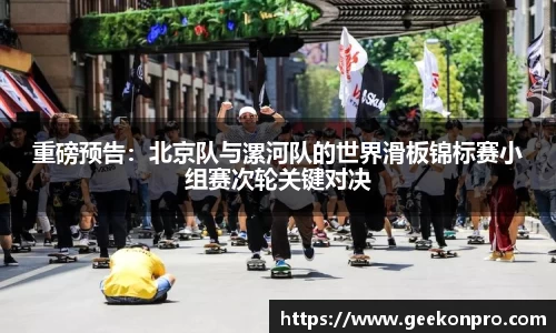 重磅预告：北京队与漯河队的世界滑板锦标赛小组赛次轮关键对决