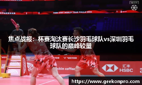 焦点战报：杯赛淘汰赛长沙羽毛球队vs深圳羽毛球队的巅峰较量
